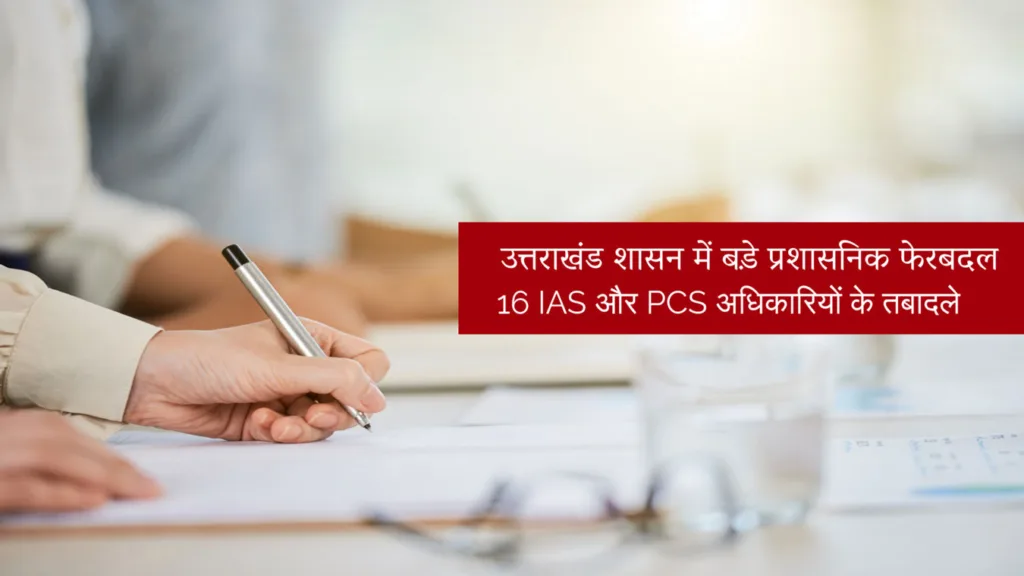 उत्तराखंड शासन में बड़े प्रशासनिक फेरबदल, 16 IAS और PCS अधिकारियों के तबादले